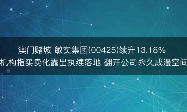 澳门赌城 敏实集团(00425)续升13.18% 机构指买卖化露出执续落地 翻开公司永久成漫空间