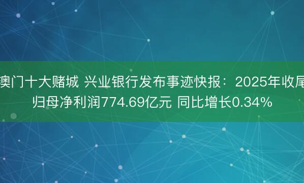 澳门十大赌城 兴业银行发布事迹快报：2025年收尾归母净利润774.69亿元 同比增长0.34%