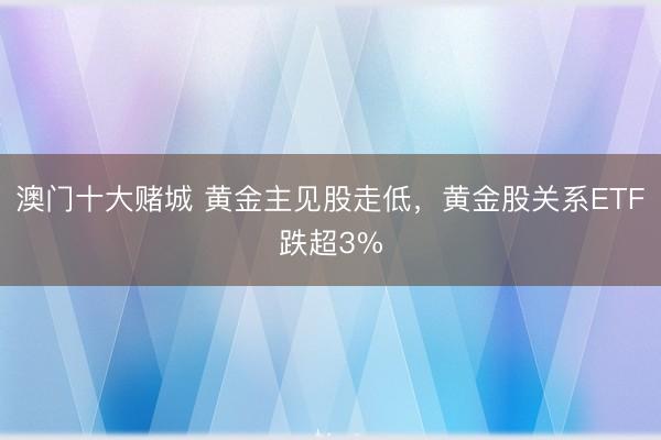 澳门十大赌城 黄金主见股走低，黄金股关系ETF跌超3%