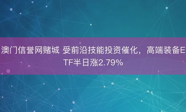 澳门信誉网赌城 受前沿技能投资催化，高端装备ETF半日涨2.79%