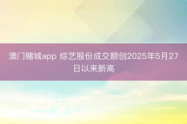 澳门赌城app 综艺股份成交额创2025年5月27日以来新高