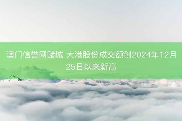 澳门信誉网赌城 大港股份成交额创2024年12月25日以来新高