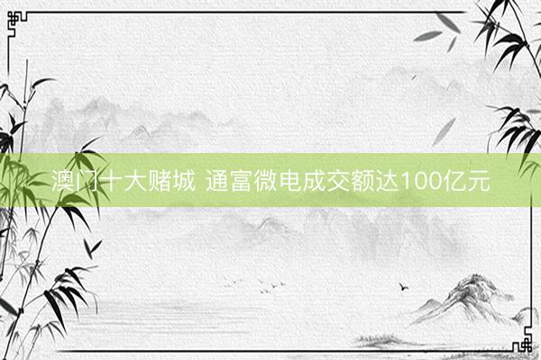 澳门十大赌城 通富微电成交额达100亿元