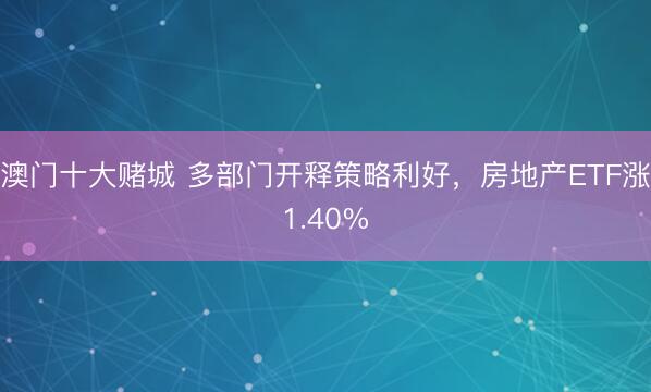 澳门十大赌城 多部门开释策略利好,房地产ETF涨1.40%