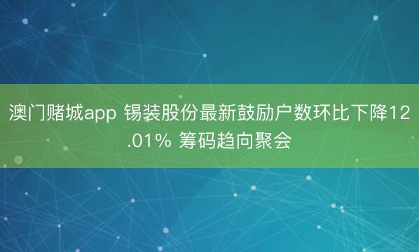 澳门赌城app 锡装股份最新鼓励户数环比下降12.01% 筹码趋向聚会