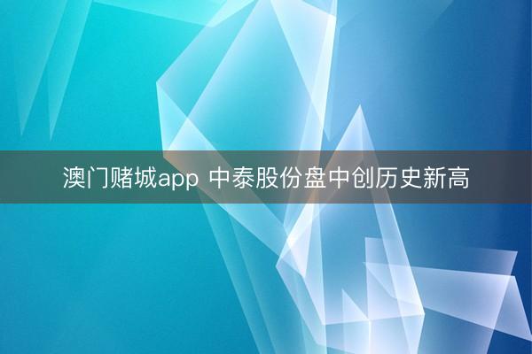 澳门赌城app 中泰股份盘中创历史新高