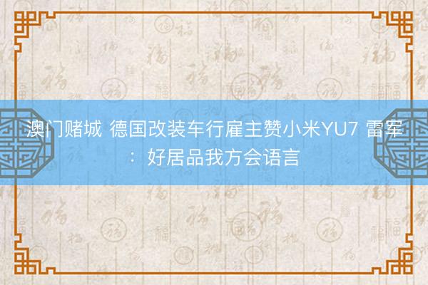 澳门赌城 德国改装车行雇主赞小米YU7 雷军:好居品我方会语言