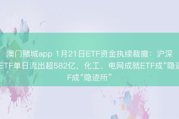 澳门赌城app 1月21日ETF资金执续裁撤：沪深300ETF单日流出超582亿，化工、电网成就ETF成“隐迹所”