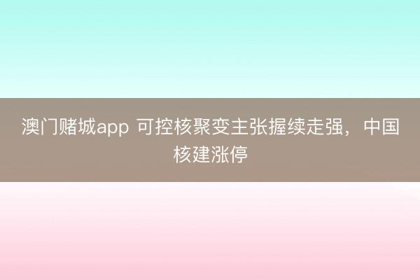 澳门赌城app 可控核聚变主张握续走强，中国核建涨停