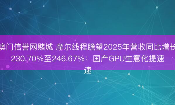 澳门信誉网赌城 摩尔线程瞻望2025年营收同比增长230.70%至246.67%：国产GPU生意化提速