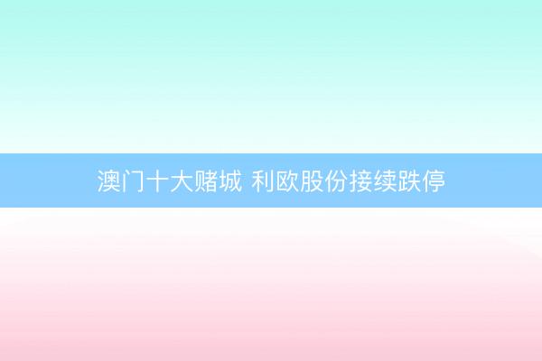 澳门十大赌城 利欧股份接续跌停