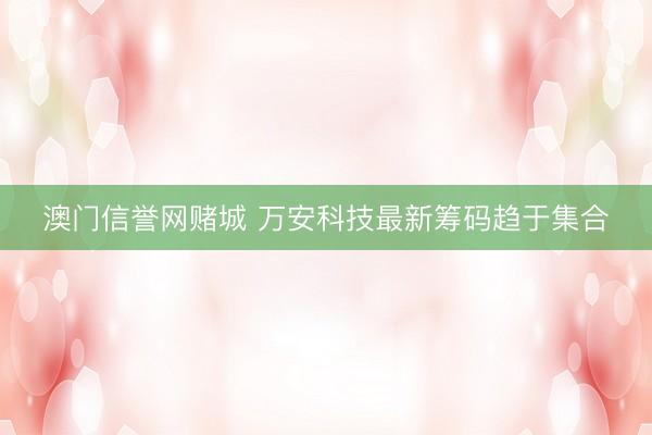 澳门信誉网赌城 万安科技最新筹码趋于集合