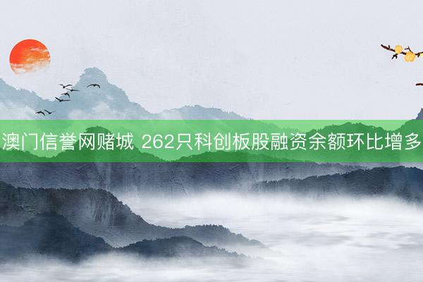 澳门信誉网赌城 262只科创板股融资余额环比增多