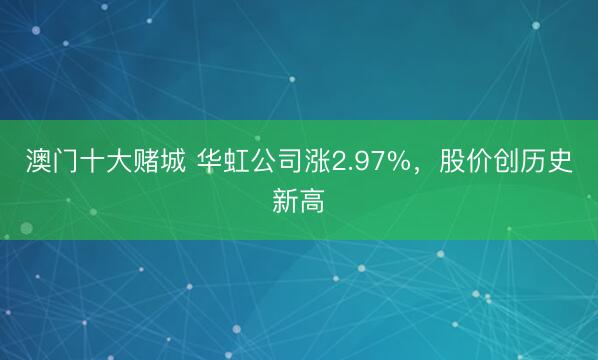 澳门十大赌城 华虹公司涨2.97%，股价创历史新高