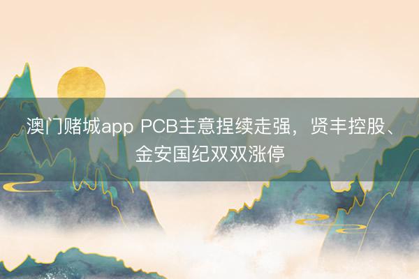 澳门赌城app PCB主意捏续走强，贤丰控股、金安国纪双双涨停