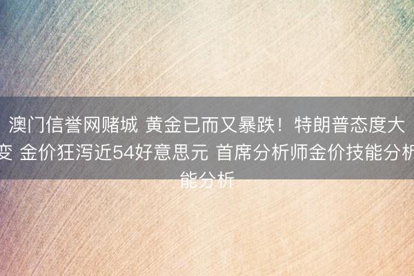 澳门信誉网赌城 黄金已而又暴跌!特朗普态度大变 金价狂泻近54好意思元 首席分析师金价技能分析