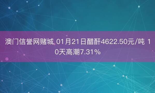 澳门信誉网赌城 01月21日醋酐4622.50元/吨 10天高潮7.31%