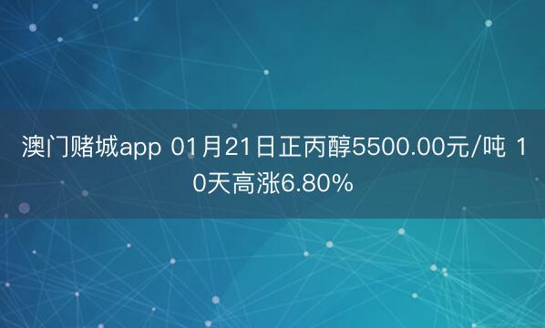 澳门赌城app 01月21日正丙醇5500.00元/吨 10天高涨6.80%