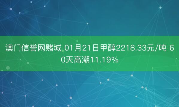 澳门信誉网赌城 01月21日甲醇2218.33元/吨 60天高潮11.19%