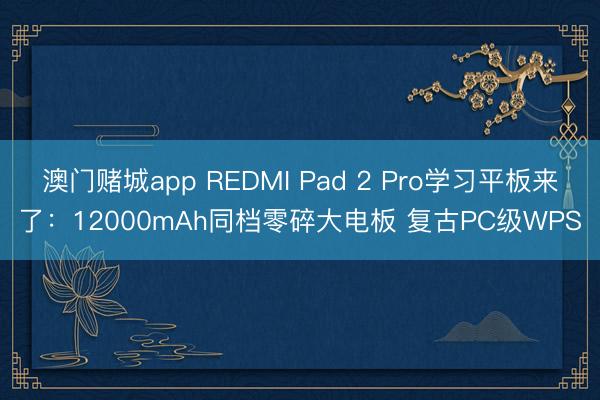 澳门赌城app REDMI Pad 2 Pro学习平板来了：12000mAh同档零碎大电板 复古PC级WPS