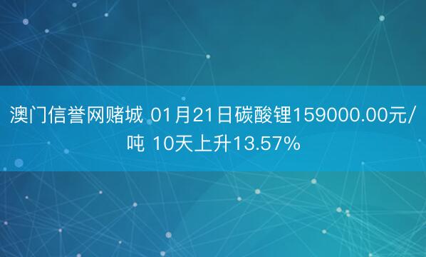澳门信誉网赌城 01月21日碳酸锂159000.00元/吨 10天上升13.57%