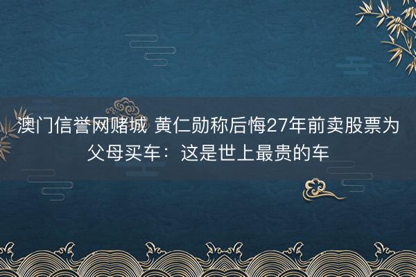 澳门信誉网赌城 黄仁勋称后悔27年前卖股票为父母买车：这是世上最贵的车