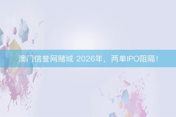 澳门信誉网赌城 2026年，两单IPO阻隔！
