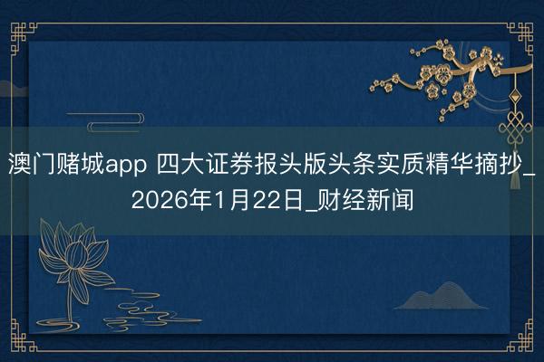 澳门赌城app 四大证券报头版头条实质精华摘抄_2026年1月22日_财经新闻