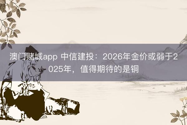 澳门赌城app 中信建投：2026年金价或弱于2025年，值得期待的是铜