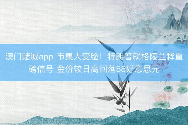 澳门赌城app 市集大变脸!特朗普就格陵兰释重磅信号 金价较日高回落58好意思元