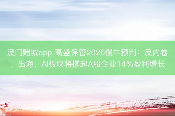 澳门赌城app 高盛保管2026慢牛预判：反内卷、出海、AI板块将撑起A股企业14%盈利增长