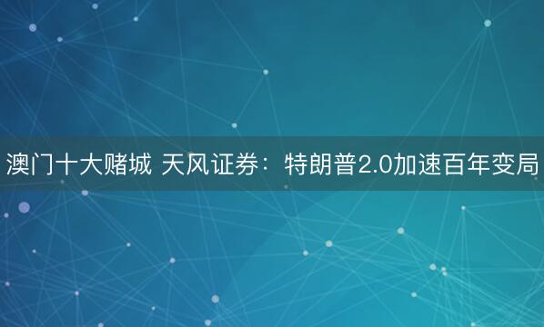 澳门十大赌城 天风证券：特朗普2.0加速百年变局
