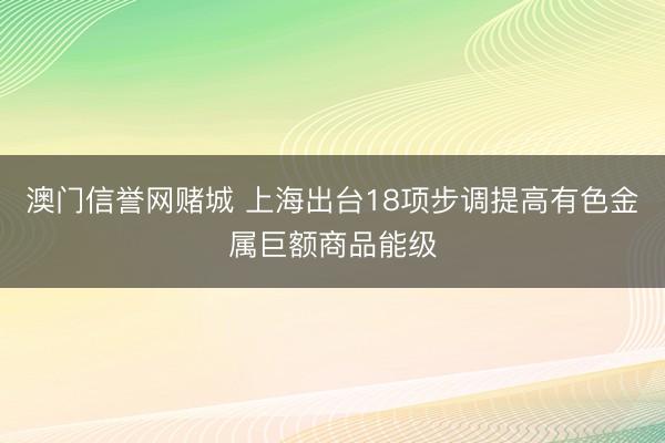 澳门信誉网赌城 上海出台18项步调提高有色金属巨额商品能级