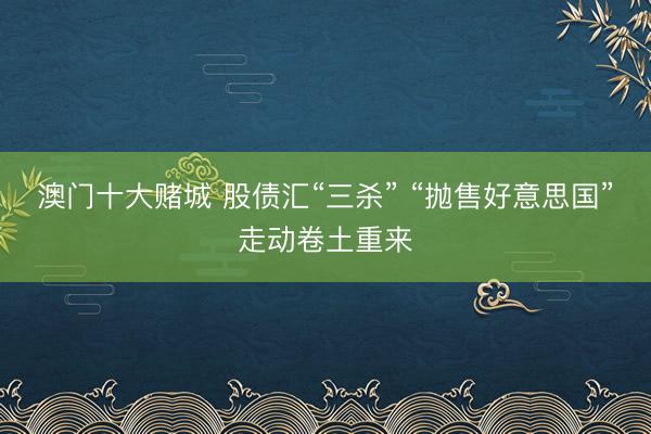 澳门十大赌城 股债汇“三杀” “抛售好意思国”走动卷土重来