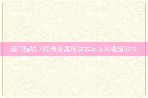 澳门赌城 A股贵金属板块本年以来涨超30%