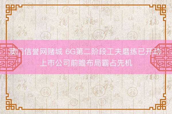 澳门信誉网赌城 6G第二阶段工夫磨练已开动 上市公司前瞻布局霸占先机