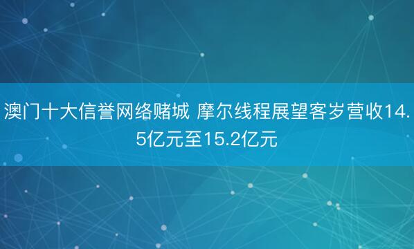 澳门十大信誉网络赌城 摩尔线程展望客岁营收14.5亿元至15.2亿元