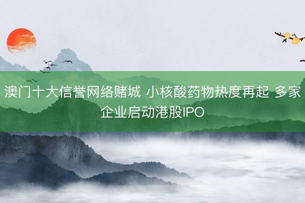 澳门十大信誉网络赌城 小核酸药物热度再起 多家企业启动港股IPO