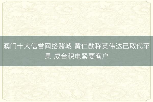 澳门十大信誉网络赌城 黄仁勋称英伟达已取代苹果 成台积电紧要客户