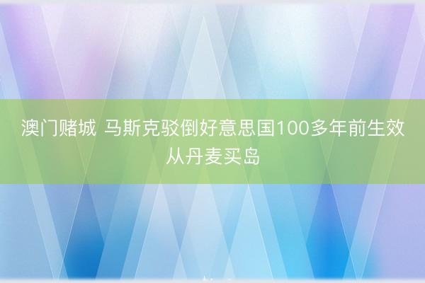 澳门赌城 马斯克驳倒好意思国100多年前生效从丹麦买岛