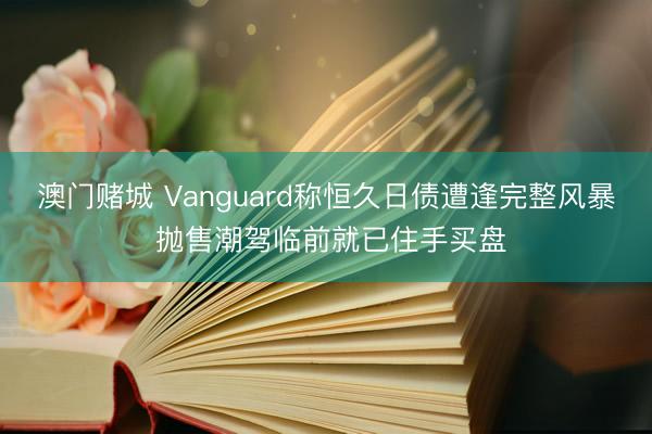 澳门赌城 Vanguard称恒久日债遭逢完整风暴 抛售潮驾临前就已住手买盘