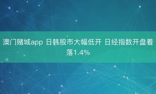 澳门赌城app 日韩股市大幅低开 日经指数开盘着落1.4%