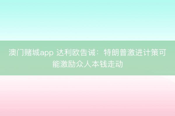 澳门赌城app 达利欧告诫：特朗普激进计策可能激励众人本钱走动