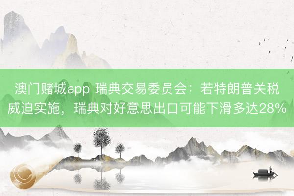 澳门赌城app 瑞典交易委员会：若特朗普关税威迫实施，瑞典对好意思出口可能下滑多达28%