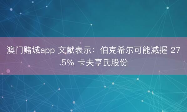 澳门赌城app 文献表示：伯克希尔可能减握 27.5% 卡夫亨氏股份