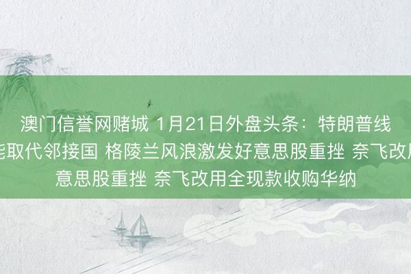 澳门信誉网赌城 1月21日外盘头条：特朗普线路和平委员会可能取代邻接国 格陵兰风浪激发好意思股重挫 奈飞改用全现款收购华纳