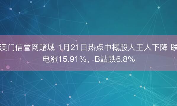 澳门信誉网赌城 1月21日热点中概股大王人下降 联电涨15.91%，B站跌6.8%