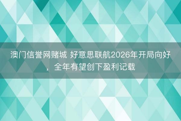 澳门信誉网赌城 好意思联航2026年开局向好，全年有望创下盈利记载