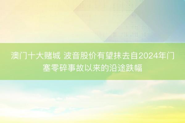 澳门十大赌城 波音股价有望抹去自2024年门塞零碎事故以来的沿途跌幅