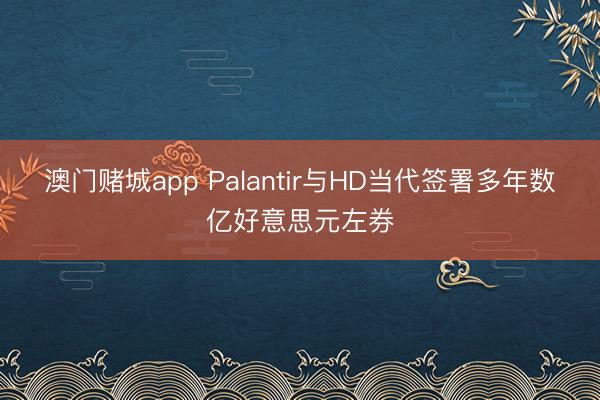 澳门赌城app Palantir与HD当代签署多年数亿好意思元左券